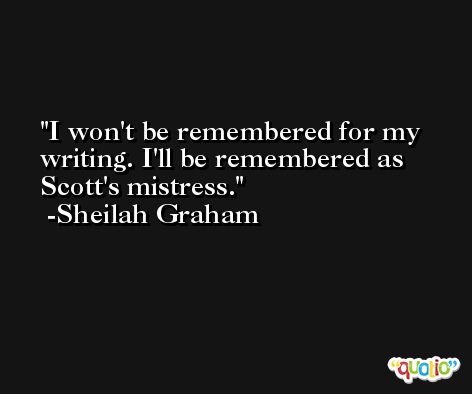 I won't be remembered for my writing. I'll be remembered as Scott's mistress. -Sheilah Graham