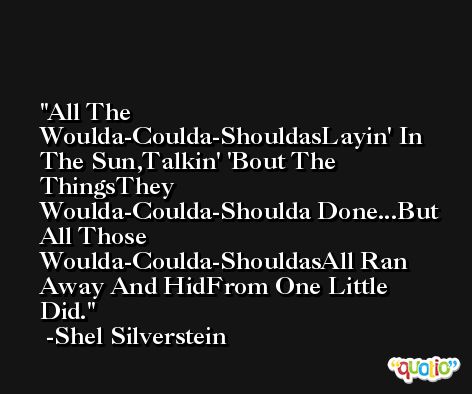 All The Woulda-Coulda-ShouldasLayin' In The Sun,Talkin' 'Bout The ThingsThey Woulda-Coulda-Shoulda Done...But All Those Woulda-Coulda-ShouldasAll Ran Away And HidFrom One Little Did. -Shel Silverstein