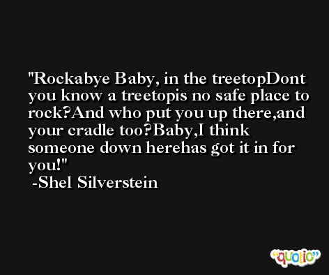 Rockabye Baby, in the treetopDont you know a treetopis no safe place to rock?And who put you up there,and your cradle too?Baby,I think someone down herehas got it in for you! -Shel Silverstein