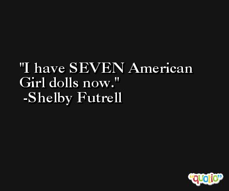 I have SEVEN American Girl dolls now. -Shelby Futrell