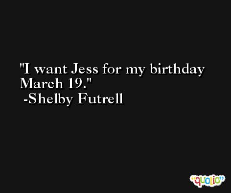 I want Jess for my birthday March 19. -Shelby Futrell