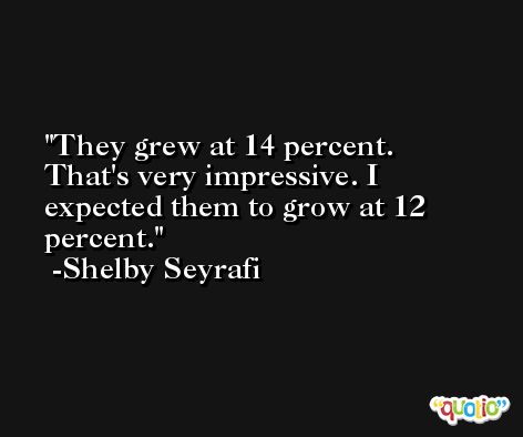 They grew at 14 percent. That's very impressive. I expected them to grow at 12 percent. -Shelby Seyrafi