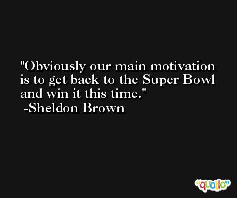 Obviously our main motivation is to get back to the Super Bowl and win it this time. -Sheldon Brown