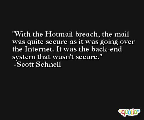 With the Hotmail breach, the mail was quite secure as it was going over the Internet. It was the back-end system that wasn't secure. -Scott Schnell