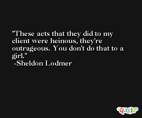 These acts that they did to my client were heinous, they're outrageous. You don't do that to a girl. -Sheldon Lodmer