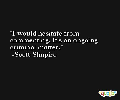 I would hesitate from commenting. It's an ongoing criminal matter. -Scott Shapiro