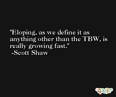 Eloping, as we define it as anything other than the TBW, is really growing fast. -Scott Shaw