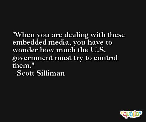 When you are dealing with these embedded media, you have to wonder how much the U.S. government must try to control them. -Scott Silliman