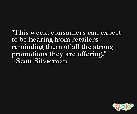 This week, consumers can expect to be hearing from retailers reminding them of all the strong promotions they are offering. -Scott Silverman