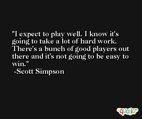 I expect to play well. I know it's going to take a lot of hard work. There's a bunch of good players out there and it's not going to be easy to win. -Scott Simpson