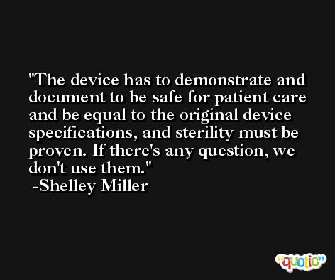 The device has to demonstrate and document to be safe for patient care and be equal to the original device specifications, and sterility must be proven. If there's any question, we don't use them. -Shelley Miller