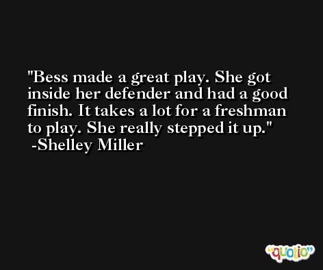 Bess made a great play. She got inside her defender and had a good finish. It takes a lot for a freshman to play. She really stepped it up. -Shelley Miller