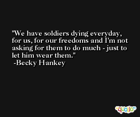 We have soldiers dying everyday, for us, for our freedoms and I'm not asking for them to do much - just to let him wear them. -Becky Hankey