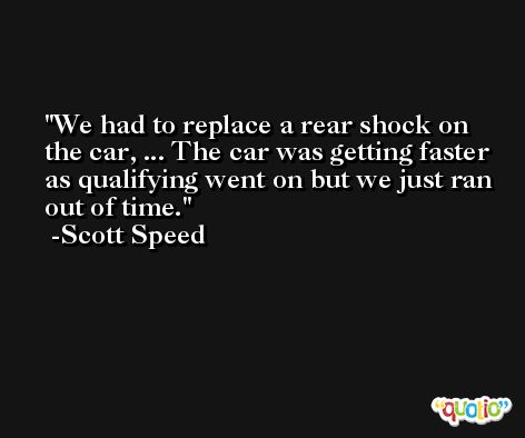 We had to replace a rear shock on the car, ... The car was getting faster as qualifying went on but we just ran out of time. -Scott Speed