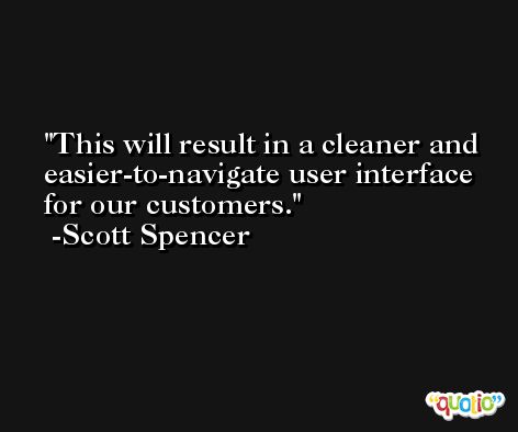 This will result in a cleaner and easier-to-navigate user interface for our customers. -Scott Spencer