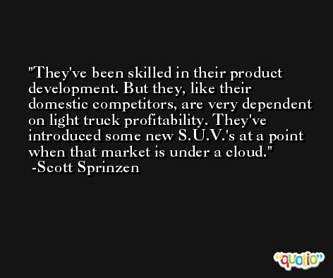 They've been skilled in their product development. But they, like their domestic competitors, are very dependent on light truck profitability. They've introduced some new S.U.V.'s at a point when that market is under a cloud. -Scott Sprinzen