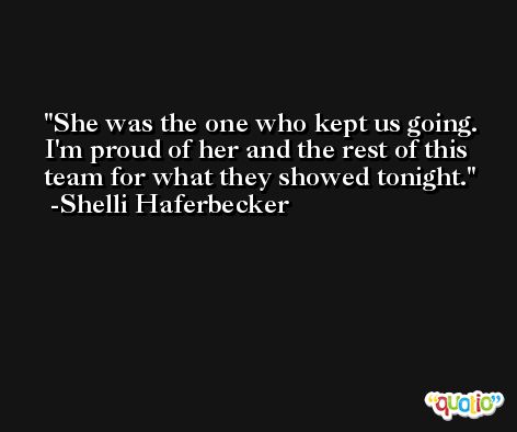 She was the one who kept us going. I'm proud of her and the rest of this team for what they showed tonight. -Shelli Haferbecker