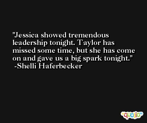 Jessica showed tremendous leadership tonight. Taylor has missed some time, but she has come on and gave us a big spark tonight. -Shelli Haferbecker