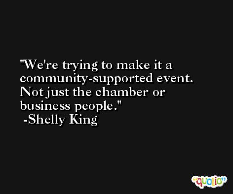 We're trying to make it a community-supported event. Not just the chamber or business people. -Shelly King