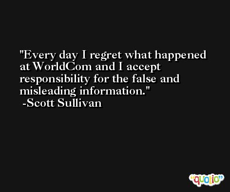Every day I regret what happened at WorldCom and I accept responsibility for the false and misleading information. -Scott Sullivan