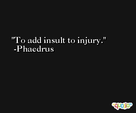 To add insult to injury. -Phaedrus