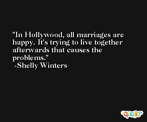 In Hollywood, all marriages are happy. It's trying to live together afterwards that causes the problems. -Shelly Winters