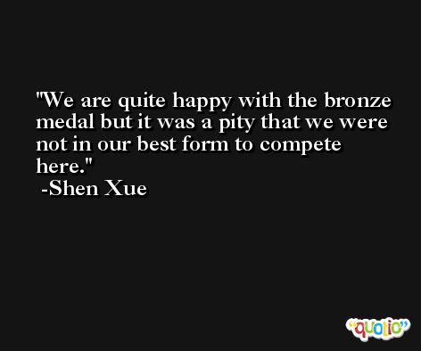 We are quite happy with the bronze medal but it was a pity that we were not in our best form to compete here. -Shen Xue