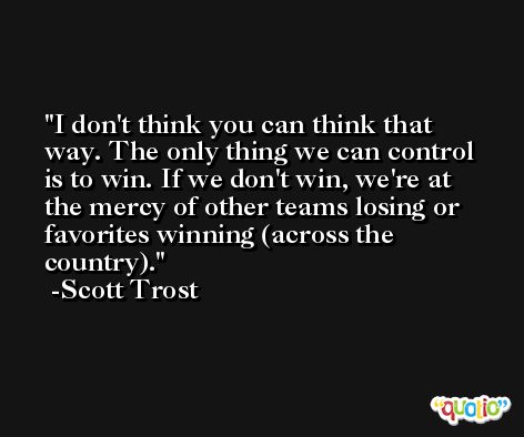 I don't think you can think that way. The only thing we can control is to win. If we don't win, we're at the mercy of other teams losing or favorites winning (across the country). -Scott Trost