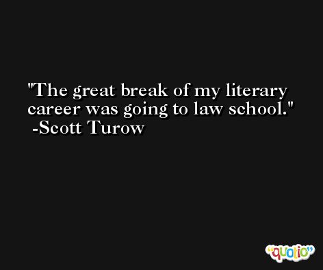The great break of my literary career was going to law school. -Scott Turow