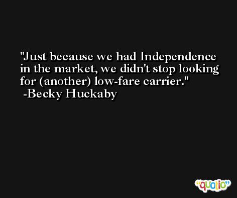 Just because we had Independence in the market, we didn't stop looking for (another) low-fare carrier. -Becky Huckaby