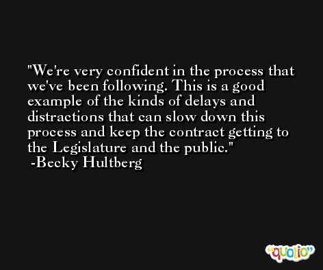 We're very confident in the process that we've been following. This is a good example of the kinds of delays and distractions that can slow down this process and keep the contract getting to the Legislature and the public. -Becky Hultberg