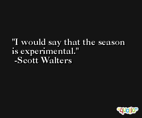 I would say that the season is experimental. -Scott Walters