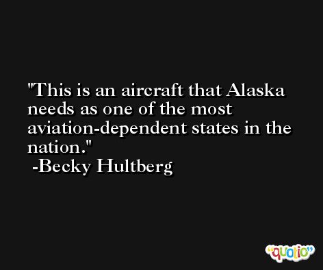 This is an aircraft that Alaska needs as one of the most aviation-dependent states in the nation. -Becky Hultberg