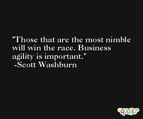 Those that are the most nimble will win the race. Business agility is important. -Scott Washburn