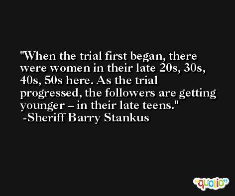 When the trial first began, there were women in their late 20s, 30s, 40s, 50s here. As the trial progressed, the followers are getting younger – in their late teens. -Sheriff Barry Stankus