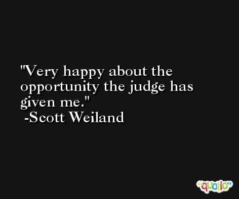 Very happy about the opportunity the judge has given me. -Scott Weiland