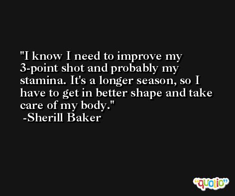 I know I need to improve my 3-point shot and probably my stamina. It's a longer season, so I have to get in better shape and take care of my body. -Sherill Baker