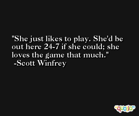 She just likes to play. She'd be out here 24-7 if she could; she loves the game that much. -Scott Winfrey