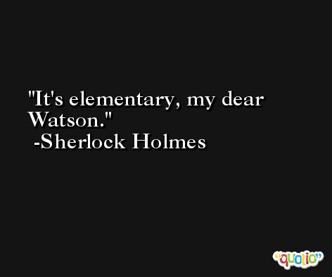 It's elementary, my dear Watson. -Sherlock Holmes