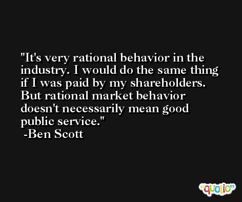 It's very rational behavior in the industry. I would do the same thing if I was paid by my shareholders. But rational market behavior doesn't necessarily mean good public service. -Ben Scott
