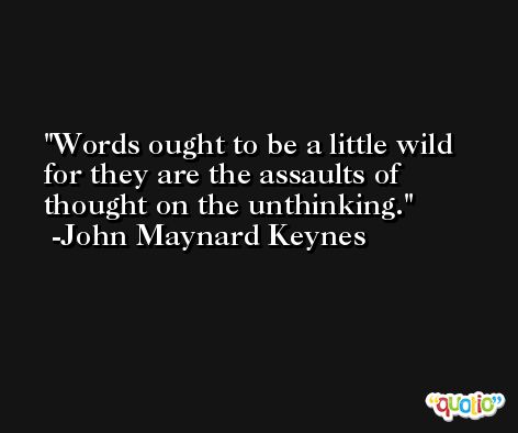 Words ought to be a little wild for they are the assaults of thought on the unthinking. -John Maynard Keynes