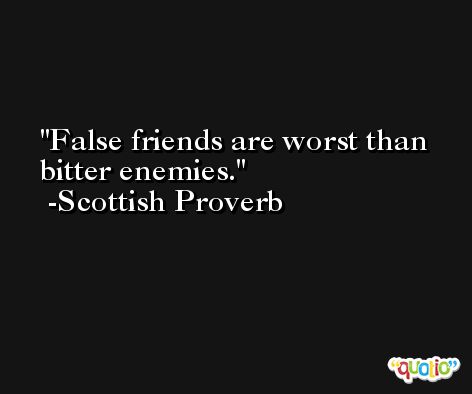 False friends are worst than bitter enemies. -Scottish Proverb