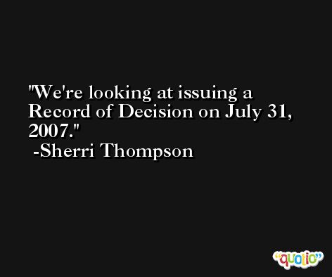 We're looking at issuing a Record of Decision on July 31, 2007. -Sherri Thompson