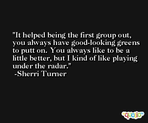 It helped being the first group out, you always have good-looking greens to putt on. You always like to be a little better, but I kind of like playing under the radar. -Sherri Turner