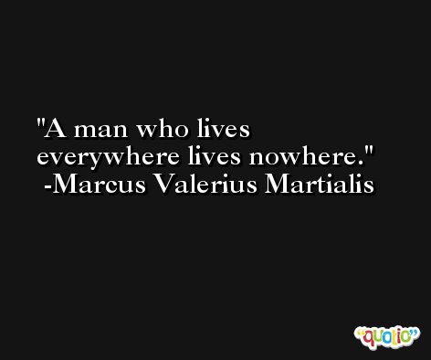 A man who lives everywhere lives nowhere. -Marcus Valerius Martialis