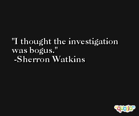 I thought the investigation was bogus. -Sherron Watkins