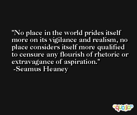 No place in the world prides itself more on its vigilance and realism, no place considers itself more qualified to censure any flourish of rhetoric or extravagance of aspiration. -Seamus Heaney