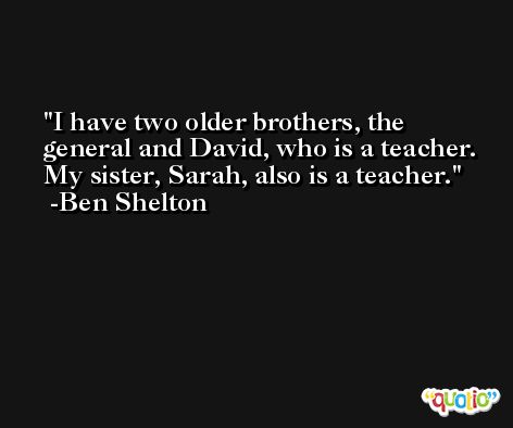I have two older brothers, the general and David, who is a teacher. My sister, Sarah, also is a teacher. -Ben Shelton