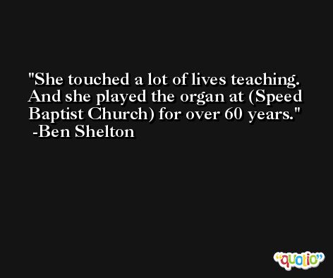 She touched a lot of lives teaching. And she played the organ at (Speed Baptist Church) for over 60 years. -Ben Shelton