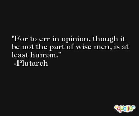 For to err in opinion, though it be not the part of wise men, is at least human. -Plutarch